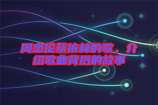 周杰倫蔡依林的歌，介紹歌曲背后的故事