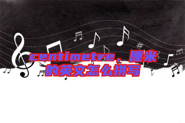 centimetre，厘米的英文怎么拼寫