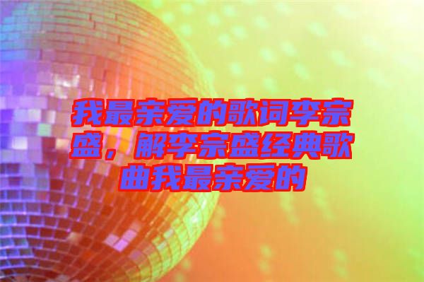 我最親愛的歌詞李宗盛，解李宗盛經(jīng)典歌曲我最親愛的