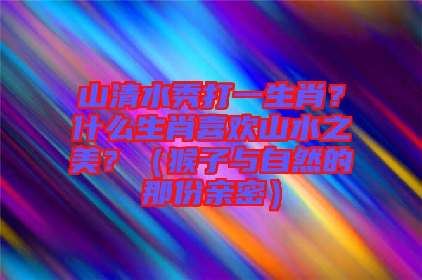 山清水秀打一生肖？什么生肖喜歡山水之美？（猴子與自然的那份親密）