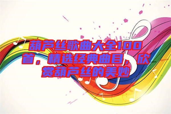 葫蘆絲歌曲大全100首，精選經(jīng)典曲目，欣賞葫蘆絲的美妙
