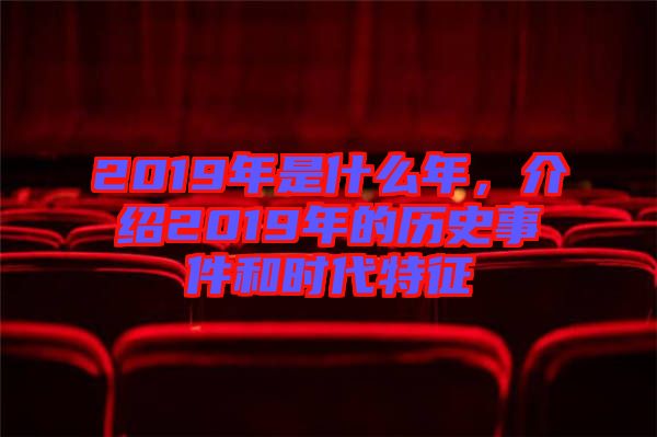 2019年是什么年，介紹2019年的歷史事件和時(shí)代特征