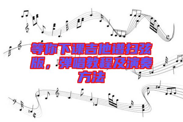 等你下課吉他譜掃弦版，彈唱教程及演奏方法