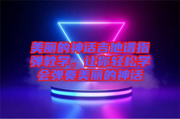 美麗的神話吉他譜指彈教學(xué)，讓你輕松學(xué)會彈奏美麗的神話