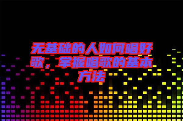 無基礎(chǔ)的人如何唱好歌，掌握唱歌的基本方法
