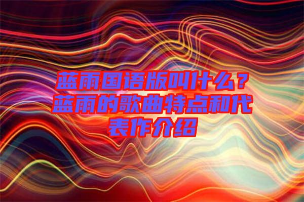 藍(lán)雨國(guó)語(yǔ)版叫什么？藍(lán)雨的歌曲特點(diǎn)和代表作介紹
