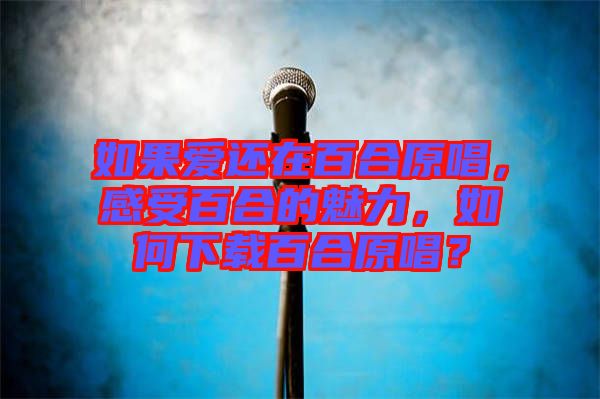 如果愛還在百合原唱，感受百合的魅力，如何下載百合原唱？
