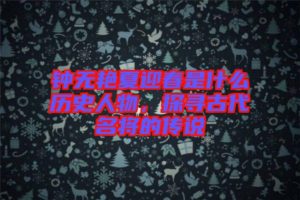 鐘無艷夏迎春是什么歷史人物，探尋古代名將的傳說