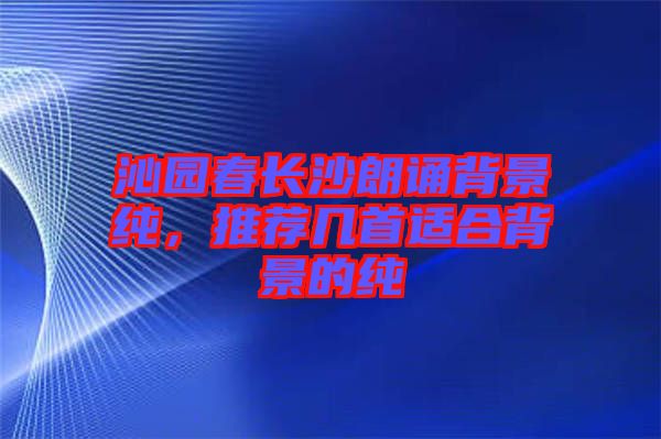 沁園春長沙朗誦背景純，推薦幾首適合背景的純