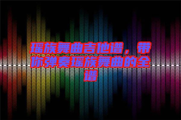 瑤族舞曲吉他譜，帶你彈奏瑤族舞曲的全譜