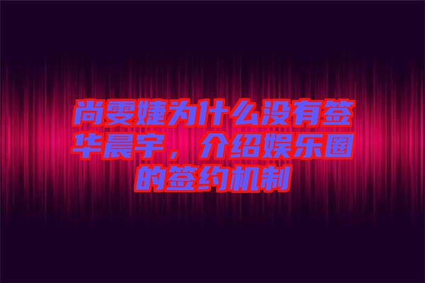 尚雯婕為什么沒有簽華晨宇，介紹娛樂圈的簽約機(jī)制