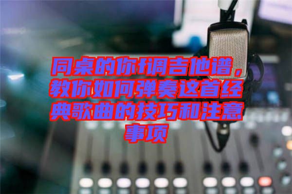 同桌的你f調吉他譜，教你如何彈奏這首經典歌曲的技巧和注意事項
