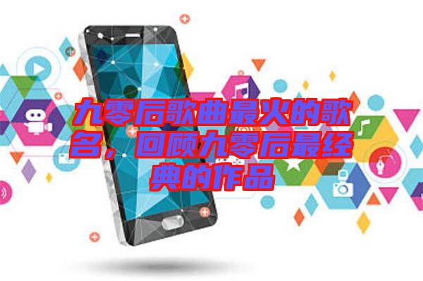 九零后歌曲最火的歌名，回顧九零后最經(jīng)典的作品