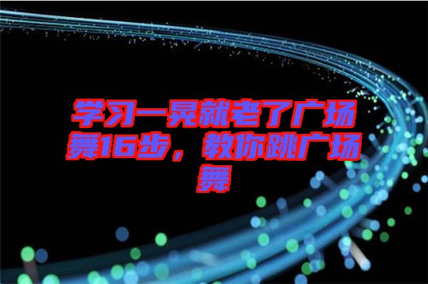 學(xué)習(xí)一晃就老了廣場(chǎng)舞16步，教你跳廣場(chǎng)舞