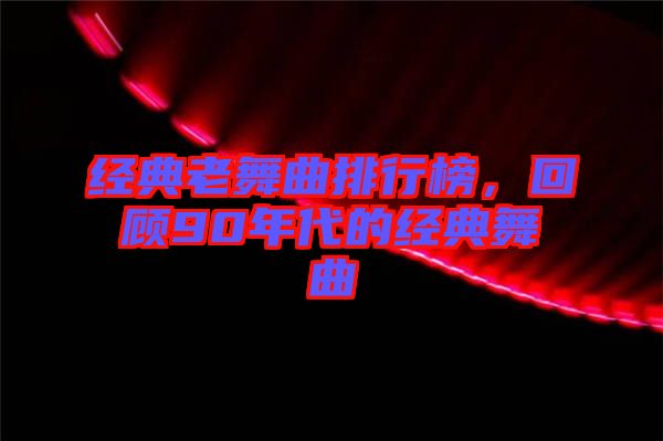 經(jīng)典老舞曲排行榜，回顧90年代的經(jīng)典舞曲