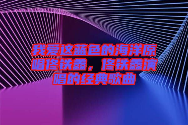 我愛這藍(lán)色的海洋原唱佟鐵鑫，佟鐵鑫演唱的經(jīng)典歌曲