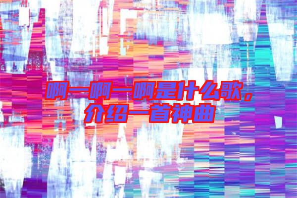 啊一啊一啊是什么歌，介紹一首神曲