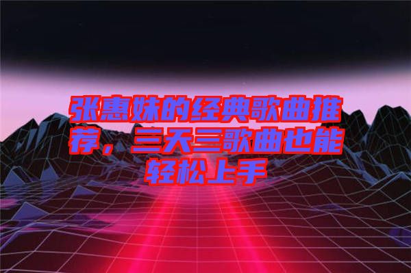 張惠妹的經典歌曲推薦，三天三歌曲也能輕松上手