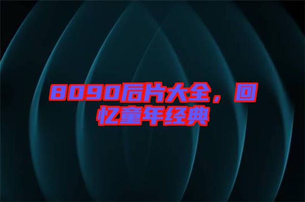 8090后片大全，回憶童年經(jīng)典