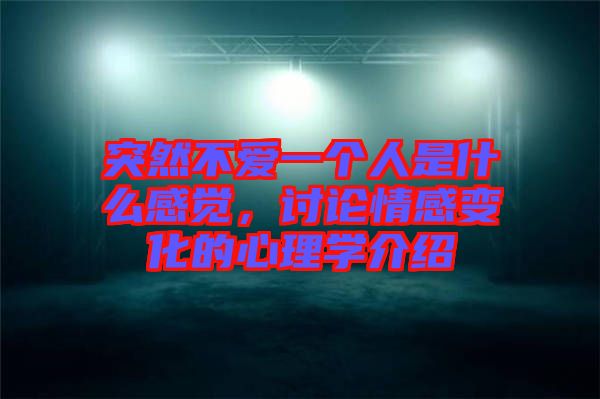 突然不愛一個(gè)人是什么感覺，討論情感變化的心理學(xué)介紹