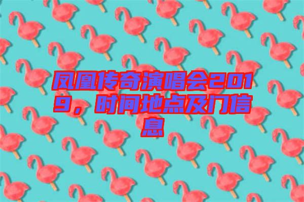 鳳凰傳奇演唱會(huì)2019，時(shí)間地點(diǎn)及門信息