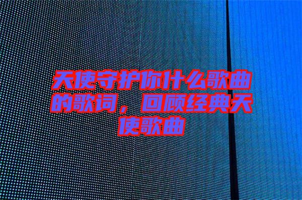 天使守護你什么歌曲的歌詞，回顧經(jīng)典天使歌曲