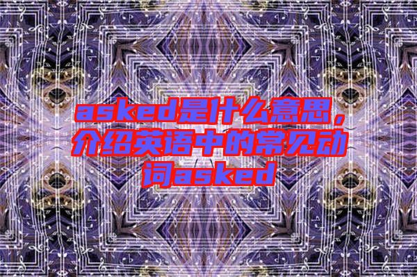 asked是什么意思，介紹英語(yǔ)中的常見(jiàn)動(dòng)詞asked
