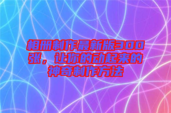 相冊制作最新版300張，讓你的動起來的神奇制作方法
