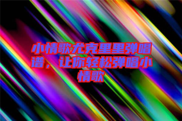小情歌尤克里里彈唱譜，讓你輕松彈唱小情歌