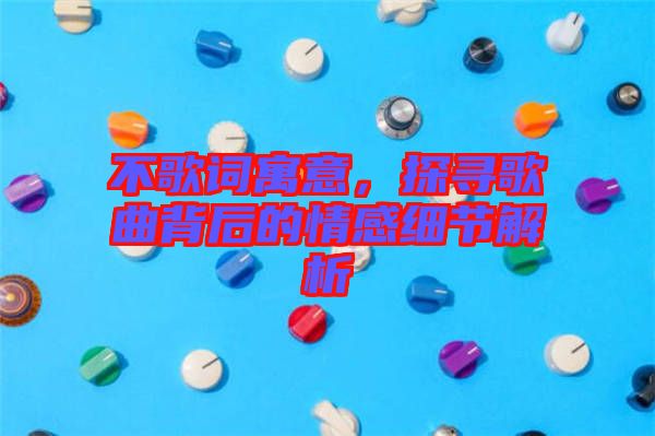 不歌詞寓意，探尋歌曲背后的情感細(xì)節(jié)解析