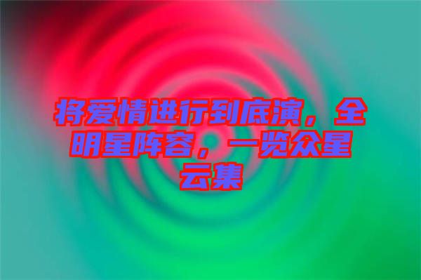 將愛情進(jìn)行到底演，全明星陣容，一覽眾星云集