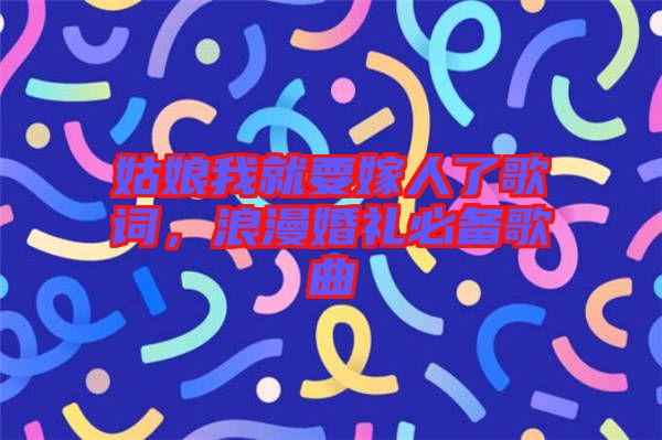 姑娘我就要嫁人了歌詞，浪漫婚禮必備歌曲
