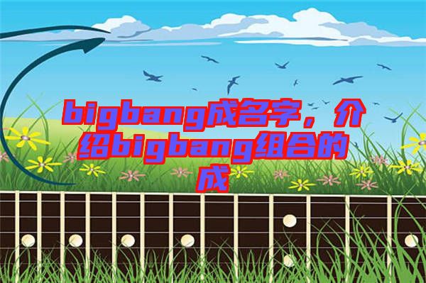 bigbang成名字，介紹bigbang組合的成
