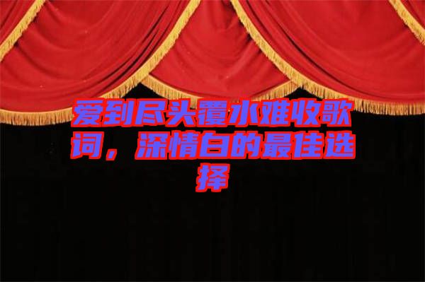愛到盡頭覆水難收歌詞，深情白的最佳選擇