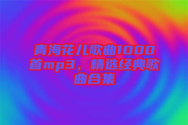 青海花兒歌曲1000首mp3，精選經(jīng)典歌曲合集