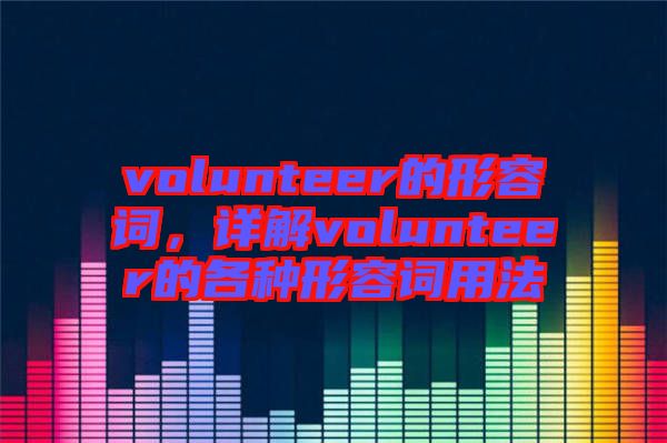 volunteer的形容詞，詳解volunteer的各種形容詞用法
