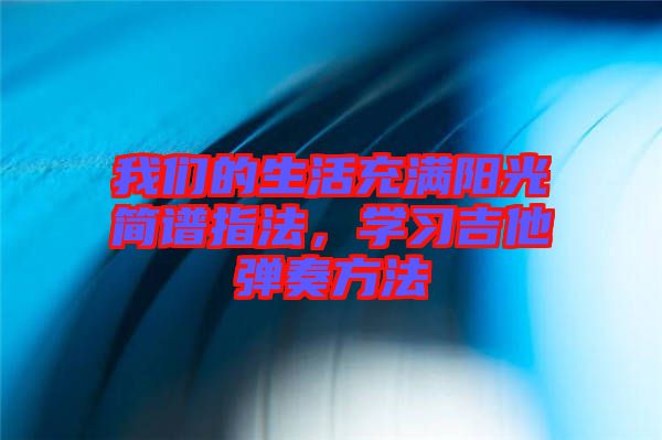 我們的生活充滿陽(yáng)光簡(jiǎn)譜指法，學(xué)習(xí)吉他彈奏方法