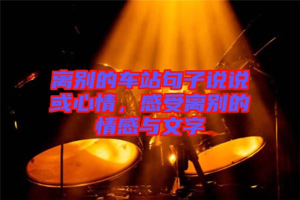 離別的車(chē)站句子說(shuō)說(shuō)或心情，感受離別的情感與文字