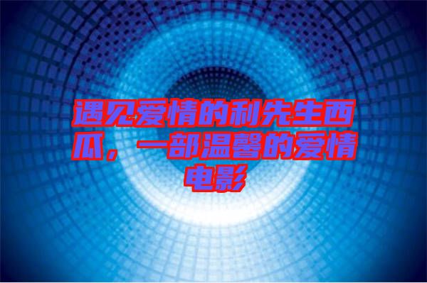 遇見愛情的利先生西瓜，一部溫馨的愛情電影