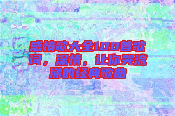 感情歌大全100首歌詞，深情，讓你哭流涕的經(jīng)典歌曲