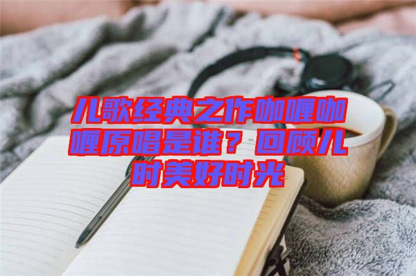 兒歌經(jīng)典之作咖喱咖喱原唱是誰(shuí)？回顧兒時(shí)美好時(shí)光