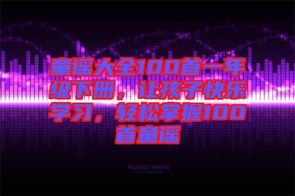 童謠大全100首一年級(jí)下冊(cè)，讓孩子快樂(lè)學(xué)習(xí)，輕松掌握100首童謠