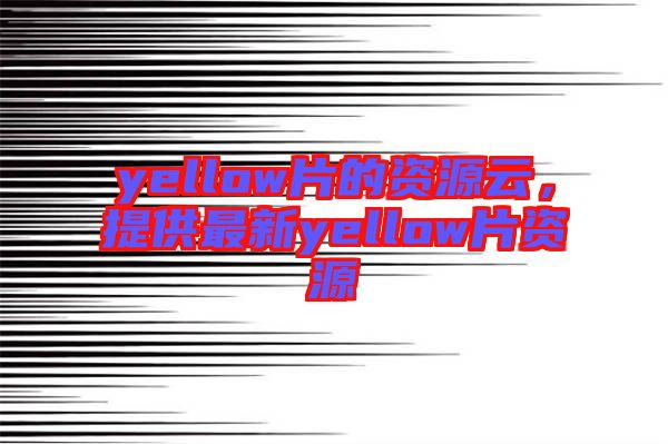 yellow片的資源云，提供最新yellow片資源