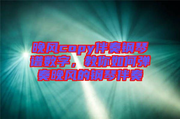 晚風(fēng)copy伴奏鋼琴譜數(shù)字，教你如何彈奏晚風(fēng)的鋼琴伴奏