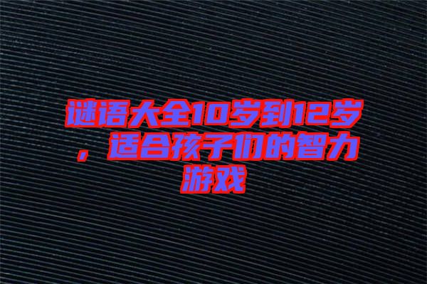 謎語大全10歲到12歲，適合孩子們的智力游戲