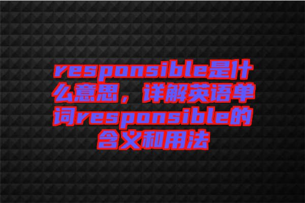 responsible是什么意思，詳解英語單詞responsible的含義和用法