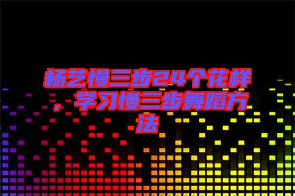 楊藝慢三步24個(gè)花樣，學(xué)習(xí)慢三步舞蹈方法