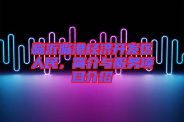 臨沂臨港經(jīng)濟開發(fā)區(qū)人民，簡介與服務(wù)項目介紹