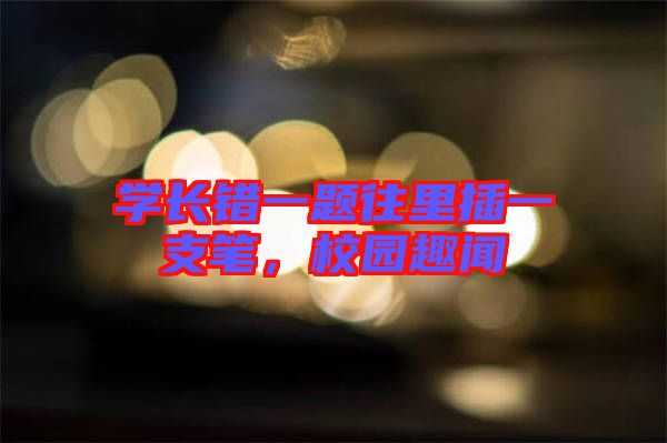 學(xué)長錯一題往里插一支筆，校園趣聞
