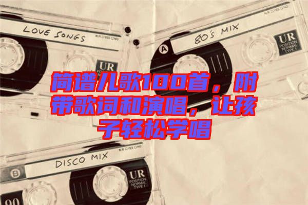 簡譜兒歌100首，附帶歌詞和演唱，讓孩子輕松學(xué)唱